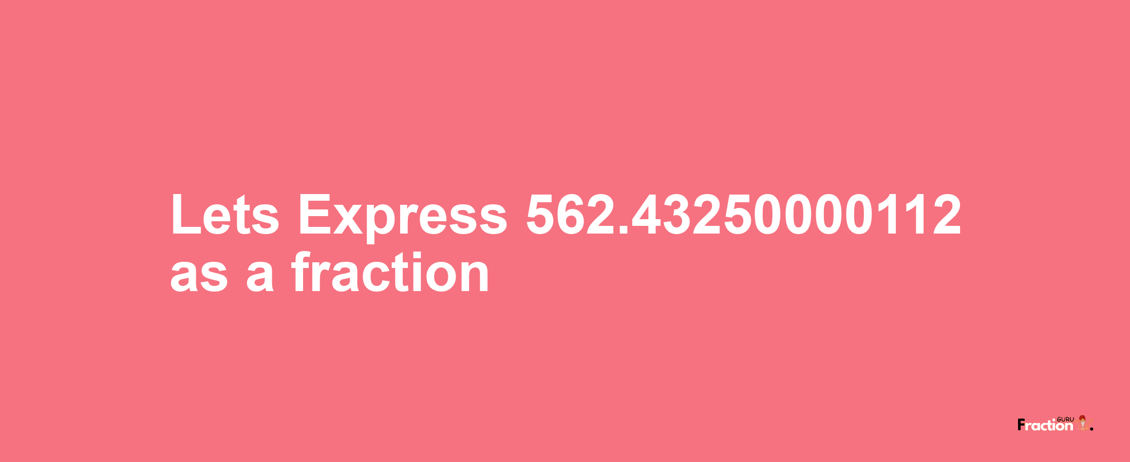 Lets Express 562.43250000112 as afraction